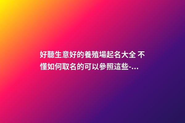 好聽生意好的養殖場起名大全 不懂如何取名的可以參照這些-名學網-第1張-公司起名-玄機派